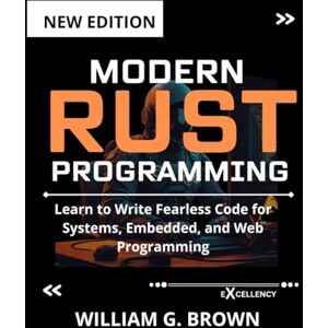 BROWN, WILLIAM G. MODERN RUST PROGRAMMING: Learn to Write Fearless Code for Systems, Embedded, and Web Programming (EXCELLENCY WEB DEVELOPMENT, CODING,AND PROGRAMMING BOOKS) BROWN, WILLIAM G. MODERN RUST PROGRAMMING: Learn to Write Fearless Code for Systems, Embedded, and Web Programming (EXCELLENCY WEB DEVELOPMENT, CODING,AND PROGRAMMING BOOKS)