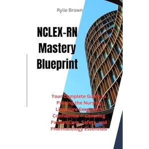 Brown, Rylie NCLEX-RN Mastery Blueprint: Your Complete Guide to Passing the Nursing Licensure Exam with Confidence — Covering Patient Care, Safety, and Pharmacology Essentials Brown, Rylie NCLEX-RN Mastery Blueprint: Your Complete Guide to Passing the Nursing Licensure Exam with Confidence — Covering Patient Care, Safety, and Pharmacology Essentials