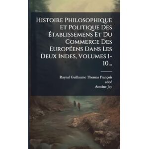 (guillaume-Thomas-François, Raynal Histoire Philosophique Et Politique Des Établissemens Et Du Commerce Des EuropÃ(c)ens Dans Les Deux Indes, Volumes 1-10... (guillaume-Thomas-François, Raynal Histoire Philosophique Et Politique Des Établissemens Et Du Commerce Des EuropÃ(c)ens Dans Les Deux Indes, Volumes 1-10...