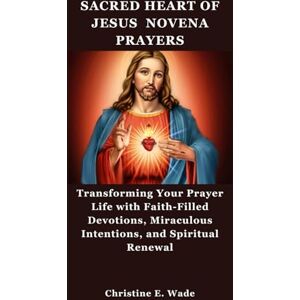 Wade, Christine E SACRED HEART OF JESUS NOVENA PRAYERS: Transforming Your Prayer Life with Faith-Filled Devotions, Miraculous Intentions, and Spiritual Renewal Wade, Christine E SACRED HEART OF JESUS NOVENA PRAYERS: Transforming Your Prayer Life with Faith-Filled Devotions, Miraculous Intentions, and Spiritual Renewal