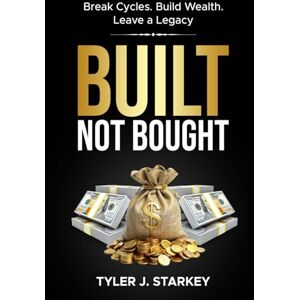 Starkey, Tyler J. Built, Not Bought: Break Cycles. Build Wealth. Leave a Legacy Starkey, Tyler J. Built, Not Bought: Break Cycles. Build Wealth. Leave a Legacy