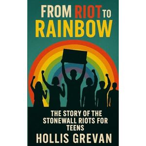 Grevan, Hollis From Riot to Rainbow: The Story of the Stonewall Riots for Teens Grevan, Hollis From Riot to Rainbow: The Story of the Stonewall Riots for Teens