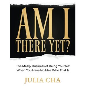 Cha, Julia Am I There Yet?: The Messy Business of Being Yourself When You Have No Idea Who That Is Cha, Julia Am I There Yet?: The Messy Business of Being Yourself When You Have No Idea Who That Is
