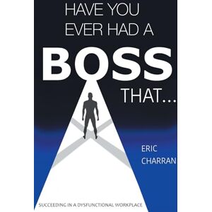 Charran, Eric Have You Ever Had a Boss That . . .: Succeeding in a Dysfunctional Workplace Charran, Eric Have You Ever Had a Boss That . . .: Succeeding in a Dysfunctional Workplace