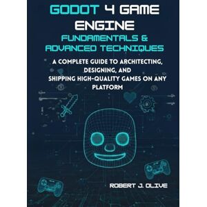 J. Olive, Robert Godot 4 Game Engine Fundamentals & Advanced Techniques: A Complete Guide to Architecting, Designing, and Shipping High-Quality Games on Any Platform J. Olive, Robert Godot 4 Game Engine Fundamentals & Advanced Techniques: A Complete Guide to Architecting, Designing, and Shipping High-Quality Games on Any Platform