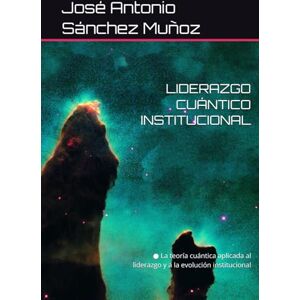 Sánchez Muñoz, José Antonio LIDERAZGO CUÁNTICO INSTITUCIONAL: ● La teoría cuántica aplicada al liderazgo y a la evolución institucional Sánchez Muñoz, José Antonio LIDERAZGO CUÁNTICO INSTITUCIONAL: ● La teoría cuántica aplicada al liderazgo y a la evolución institucional