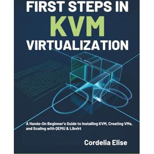 Elise, Cordelia First Steps in KVM Virtualization: A Hands-On Beginner’s Guide to Installing KVM, Creating VMs, and Scaling with QEMU & Libvirt Elise, Cordelia First Steps in KVM Virtualization: A Hands-On Beginner’s Guide to Installing KVM, Creating VMs, and Scaling with QEMU & Libvirt