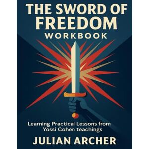 Archer, Julian The Sword of Freedom Workbook: Learning Practical Lessons from Yossi Cohen teachings Archer, Julian The Sword of Freedom Workbook: Learning Practical Lessons from Yossi Cohen teachings