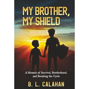 Calahan, B. L. My Brother, My Shield: A Memoir of Survival, Brotherhood, and Breaking the Cycle Calahan, B. L. My Brother, My Shield: A Memoir of Survival, Brotherhood, and Breaking the Cycle