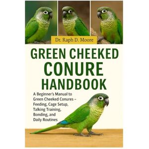 D. MOORE, DR. RAPH GREEN CHEEKED CONURE HANDBOOK: A Beginner’s Guide to Green Cheeked Conures – Feeding, Cage Setup, Talking Training, Bonding, and Daily Routines D. MOORE, DR. RAPH GREEN CHEEKED CONURE HANDBOOK: A Beginner’s Guide to Green Cheeked Conures – Feeding, Cage Setup, Talking Training, Bonding, and Daily Routines