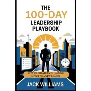 Williams, Jack THE 100-DAY LEADERSHIP PLAYBOOK: HOW TO CREATE FAST, LASTING IMPACT AS A NEW LEADER Williams, Jack THE 100-DAY LEADERSHIP PLAYBOOK: HOW TO CREATE FAST, LASTING IMPACT AS A NEW LEADER
