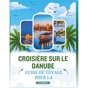 Meridian, Lyra GUIDE DE VOYAGE POUR LA CROISIÈRE SUR LE DANUBE: Un Manuelle complet pour explorer majestueuse voie navigable de la ville, découvrir lieux ... saveurs locales et des trésors culturels Meridian, Lyra GUIDE DE VOYAGE POUR LA CROISIÈRE SUR LE DANUBE: Un Manuelle complet pour explorer majestueuse voie navigable de la ville, découvrir lieux ... saveurs locales et des trésors culturels