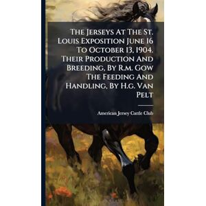 United The Jerseys At The St. Louis Exposition June 16 To October 13, 1904. Their Production And Breeding, By R.m. Gow The Feeding And Handling, By H.g. Van Pelt United The Jerseys At The St. Louis Exposition June 16 To October 13, 1904. Their Production And Breeding, By R.m. Gow The Feeding And Handling, By H.g. Van Pelt
