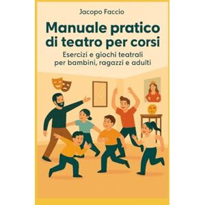 Faccio, Jacopo Manuale pratico di teatro per corsi: Esercizi e giochi teatrali per bambini, ragazzi e adulti. Faccio, Jacopo Manuale pratico di teatro per corsi: Esercizi e giochi teatrali per bambini, ragazzi e adulti.