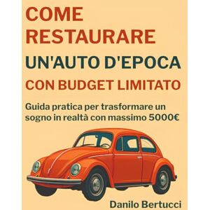 Bertucci, Danilo Come restaurare un'auto d'epoca con budget limitato: Guida pratica per trasformare un sogno in realtà con massimo 5.000€ Bertucci, Danilo Come restaurare un'auto d'epoca con budget limitato: Guida pratica per trasformare un sogno in realtà con massimo 5.000€