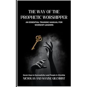 Gilchrist, Nicholas and Maxine The Way of the Prophetic Worshipper: Essential Training Manual For Worship Leaders Gilchrist, Nicholas and Maxine The Way of the Prophetic Worshipper: Essential Training Manual For Worship Leaders