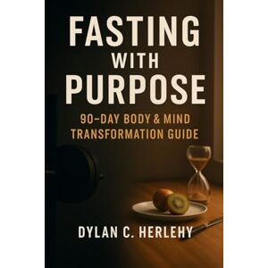 C. Herlehy, Dylan Fasting With Purpose: 90 Day Body & Mind Transformation Guide C. Herlehy, Dylan Fasting With Purpose: 90 Day Body & Mind Transformation Guide