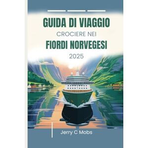 Mobs, Jerry C GUIDA DI VIAGGIO CROCIERE NEI FIORDI NORVEGESI 2025: Il tuo manuale essenziale Mobs, Jerry C GUIDA DI VIAGGIO CROCIERE NEI FIORDI NORVEGESI 2025: Il tuo manuale essenziale