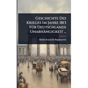 Bogdanovich, Modest Ivanovich Geschichte Des Krieges Im Jahre 1813 FÃ1/4r Deutschlands Unabhängigkeit ... Bogdanovich, Modest Ivanovich Geschichte Des Krieges Im Jahre 1813 FÃ1/4r Deutschlands Unabhängigkeit ...