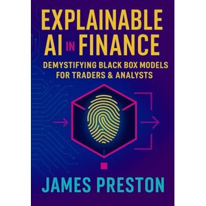 Preston, James Explainable AI in Finance: Demystifying Black Box Models for Traders & Analysts: How to Build Trustworthy AI Systems for Risk, Alpha, and Institutional Deployment Preston, James Explainable AI in Finance: Demystifying Black Box Models for Traders & Analysts: How to Build Trustworthy AI Systems for Risk, Alpha, and Institutional Deployment