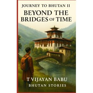 V I J A Y A N B A B U, T Beyond the Bridges of Time: Journey to Bhutan II V I J A Y A N B A B U, T Beyond the Bridges of Time: Journey to Bhutan II