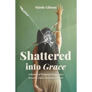 Gibson Shattered into Grace: A Memoir of Traumatic Brain Injury Recovery, Faith, and Empowerment Gibson Shattered into Grace: A Memoir of Traumatic Brain Injury Recovery, Faith, and Empowerment