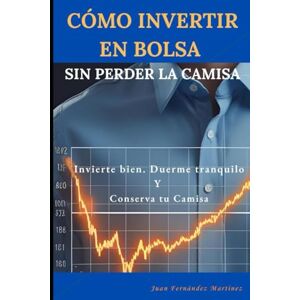 Fernandez Martinez, Sr. juan COMO INVERTIR EN BOLSA SIN PERDER LA CAMISA: Invierte bien, Duerme tranquilo y Conserva tu camisa Fernandez Martinez, Sr. juan COMO INVERTIR EN BOLSA SIN PERDER LA CAMISA: Invierte bien, Duerme tranquilo y Conserva tu camisa