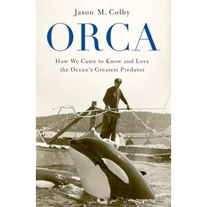 Colby, Jason M. Orca: How We Came to Know and Love the Ocean's Greatest Predator Colby, Jason M. Orca: How We Came to Know and Love the Ocean's Greatest Predator