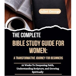 George, Juliet The Complete Bible Study Guide for Women: A Transformative Journey for Beginners: 52 Weeks to Deepening Faith, Understanding Scripture, and Growing Spiritually George, Juliet The Complete Bible Study Guide for Women: A Transformative Journey for Beginners: 52 Weeks to Deepening Faith, Understanding Scripture, and Growing Spiritually