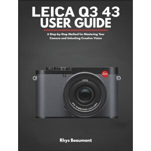 Beaumont, Rhys Leica Q3 43 User Guide: A Step-by-Step Method for Mastering Your Camera and Unlocking Creative Vision Beaumont, Rhys Leica Q3 43 User Guide: A Step-by-Step Method for Mastering Your Camera and Unlocking Creative Vision