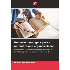 De Schutter, Olivier Um novo paradigma para a aprendizagem organizacional: Estudo de caso de uma empresa de gestão de projetos de engenharia, aquisição e construção no setor energético De Schutter, Olivier Um novo paradigma para a aprendizagem organizacional: Estudo de caso de uma empresa de gestão de projetos de engenharia, aquisição e construção no setor energético