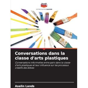 Lands, Aselin Conversations dans la classe d'arts plastiques: Conversations informelles entre pairs dans la classe d'arts plastiques et leur influence sur les processus créatifs des élèves Lands, Aselin Conversations dans la classe d'arts plastiques: Conversations informelles entre pairs dans la classe d'arts plastiques et leur influence sur les processus créatifs des élèves
