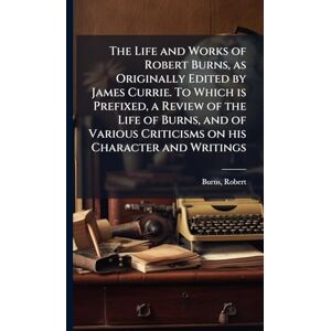 Burns, Robert The Life and Works of Robert Burns, as Originally Edited by James Currie. To Which is Prefixed, a Review of the Life of Burns, and of Various Criticisms on his Character and Writings Burns, Robert The Life and Works of Robert Burns, as Originally Edited by James Currie. To Which is Prefixed, a Review of the Life of Burns, and of Various Criticisms on his Character and Writings