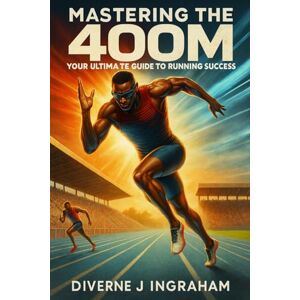 Ingraham, Mr Diverne J Mastering the 400m: Your Ultimate Guide to Running Success: Beginners: Very Easy Ingraham, Mr Diverne J Mastering the 400m: Your Ultimate Guide to Running Success: Beginners: Very Easy