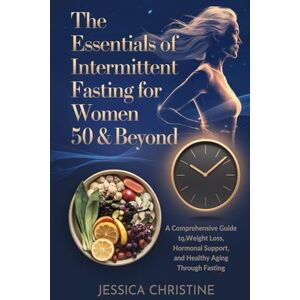 Christine, Jessica The Essentials of Intermittent Fasting for Women 50 & Beyond: A Comprehensive Guide to Weight Loss, Hormonal Support, and Healthy Aging Through Fasting Christine, Jessica The Essentials of Intermittent Fasting for Women 50 & Beyond: A Comprehensive Guide to Weight Loss, Hormonal Support, and Healthy Aging Through Fasting