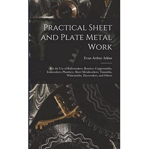 Atkins, Evan Arthur Practical Sheet and Plate Metal Work: For the Use of Boilermakers, Braziers, Coppersmiths, Ironworkers, Plumbers, Sheet Metalworkers, Tinsmiths, Whitesmiths, Zincworkers, and Others Atkins, Evan Arthur Practical Sheet and Plate Metal Work: For the Use of Boilermakers, Braziers, Coppersmiths, Ironworkers, Plumbers, Sheet Metalworkers, Tinsmiths, Whitesmiths, Zincworkers, and Others