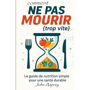 Asprey, John COMMENT NE PAS MOURIR (trop vite): Le guide de nutrition simple pour une santé durable Asprey, John COMMENT NE PAS MOURIR (trop vite): Le guide de nutrition simple pour une santé durable