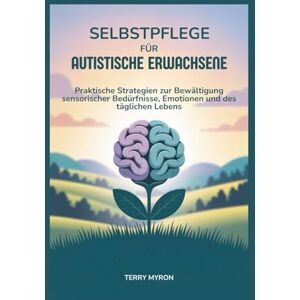 Myron, Terry Selbstpflege für Autistische Erwachsene: Praktische Strategien zur Bewältigung sensorischer Bedürfnisse, Emotionen und des täglichen Lebens Myron, Terry Selbstpflege für Autistische Erwachsene: Praktische Strategien zur Bewältigung sensorischer Bedürfnisse, Emotionen und des täglichen Lebens