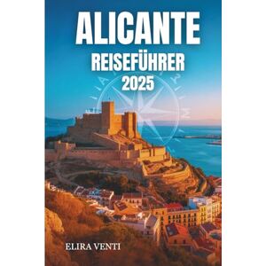 Venti, Elira ALICANTE REISEFÜHRER 2025: Entdecken Sie die sonnenverwöhnte Stadt, in der Geschichte auf das Mittelmeer trifft Venti, Elira ALICANTE REISEFÜHRER 2025: Entdecken Sie die sonnenverwöhnte Stadt, in der Geschichte auf das Mittelmeer trifft