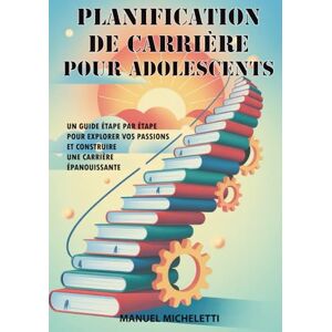 Micheletti, Manuel Planification de Carrière pour Adolescents: Un Guide Étape par Étape pour Explorer Vos Passions et Construire une Carrière Épanouissante Micheletti, Manuel Planification de Carrière pour Adolescents: Un Guide Étape par Étape pour Explorer Vos Passions et Construire une Carrière Épanouissante