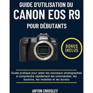 Crossley, Anton GUIDE D'UTILISATION DU CANON EOS R9 POUR DÉBUTANTS: Guide pratique pour aider les nouveaux photographes à comprendre rapidement les commandes, les boutons, les molettes et les écrans Crossley, Anton GUIDE D'UTILISATION DU CANON EOS R9 POUR DÉBUTANTS: Guide pratique pour aider les nouveaux photographes à comprendre rapidement les commandes, les boutons, les molettes et les écrans