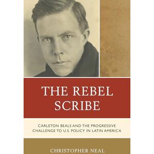 Neal, Christopher The Rebel Scribe: Carleton Beals and the Progressive Challenge to U.S. Policy in Latin America Neal, Christopher The Rebel Scribe: Carleton Beals and the Progressive Challenge to U.S. Policy in Latin America