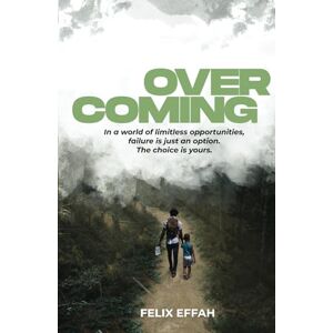 Effah, Dr Felix Overcoming: In a world of limitless opportunities, failure is just an option. The choice is yours Effah, Dr Felix Overcoming: In a world of limitless opportunities, failure is just an option. The choice is yours