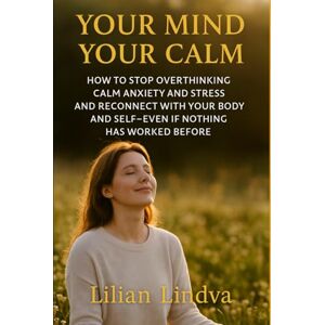 Lindva, Lilian Your Mind Your Calm: How to Stop Overthinking, Calm Anxiety and Stress, and Reconnect with Your Body and Self — Even if Nothing Has Worked Before (The Life Transformation Series) Lindva, Lilian Your Mind Your Calm: How to Stop Overthinking, Calm Anxiety and Stress, and Reconnect with Your Body and Self — Even if Nothing Has Worked Before (The Life Transformation Series)