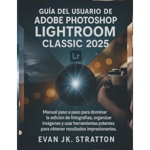 JK. Stratton, Evan Guía del usuario de Adobe Photoshop Lightroom Classic 2025: Manual paso a paso para dominar la edición de fotografías, organizar imágenes y usar herramientas potentes para obtener resultados impresion JK. Stratton, Evan Guía del usuario de Adobe Photoshop Lightroom Classic 2025: Manual paso a paso para dominar la edición de fotografías, organizar imágenes y usar herramientas potentes para obtener resultados impresion