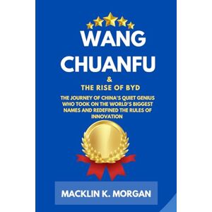 Morgan, Macklin K. Wang Chuanfu and the Rise of BYD: The Journey of China’s Quiet Genius Who Took On the World’s Biggest Names and Redefined the Rules of Innovation Morgan, Macklin K. Wang Chuanfu and the Rise of BYD: The Journey of China’s Quiet Genius Who Took On the World’s Biggest Names and Redefined the Rules of Innovation