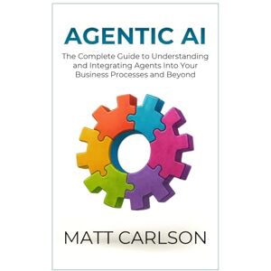 Carlson, Matt Agentic AI: The Complete Guide to Understanding and Integrating Agents Into Your Business Processes and Beyond Carlson, Matt Agentic AI: The Complete Guide to Understanding and Integrating Agents Into Your Business Processes and Beyond