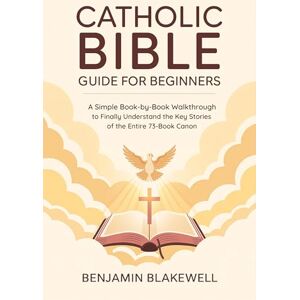 Benjamin Blakewell Catholic Bible Guide for Beginners: A Simple Book-by-Book Walkthrough to Finally Understand the Key Stories and Lessons of the Entire 73-Book Canon Benjamin Blakewell Catholic Bible Guide for Beginners: A Simple Book-by-Book Walkthrough to Finally Understand the Key Stories and Lessons of the Entire 73-Book Canon
