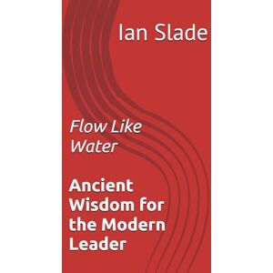Slade, Ian Flow Like Water: Ancient Wisdom for the Modern Leader Slade, Ian Flow Like Water: Ancient Wisdom for the Modern Leader