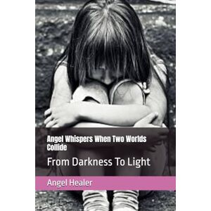 Healer, Angel Angel Whispers When Two Worlds Collide: From Darkness To Light Healer, Angel Angel Whispers When Two Worlds Collide: From Darkness To Light